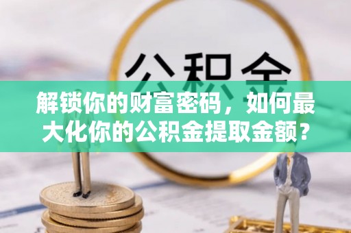 建水解锁你的财富密码，如何最大化你的公积金提取金额？