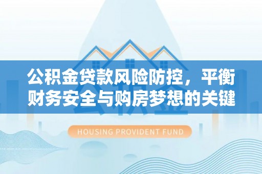 建水公积金贷款风险防控，平衡财务安全与购房梦想的关键