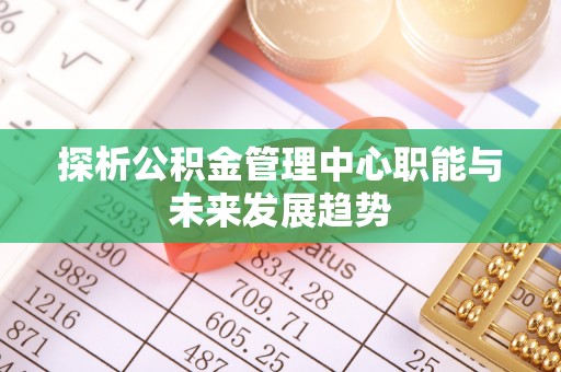 建水探析公积金管理中心职能与未来发展趋势