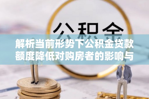 建水解析当前形势下公积金贷款额度降低对购房者的影响与应对策略