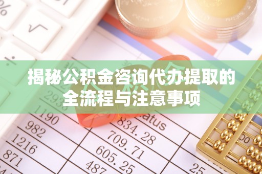 建水揭秘公积金咨询代办提取的全流程与注意事项