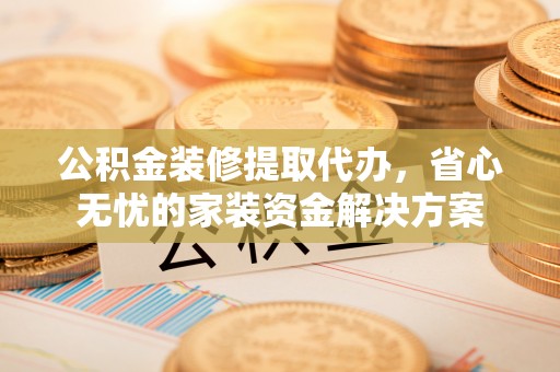 建水公积金装修提取代办，省心无忧的家装资金解决方案
