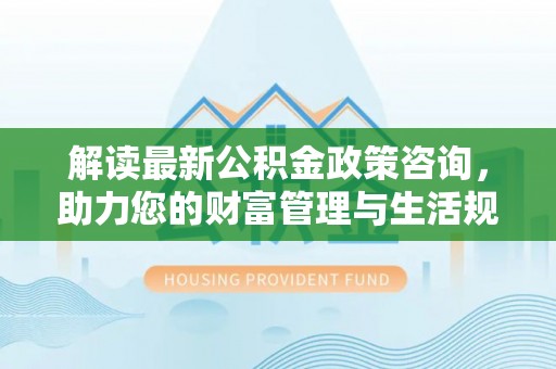 建水解读最新公积金政策咨询，助力您的财富管理与生活规划