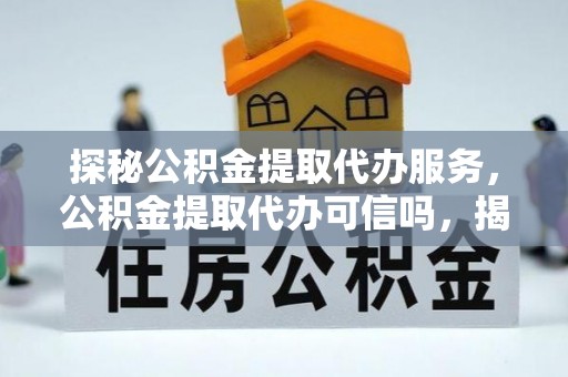 建水探秘公积金提取代办服务，公积金提取代办可信吗，揭秘真相与选择指南