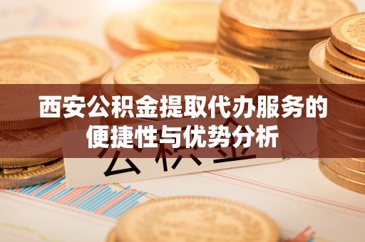 建水西安公积金提取代办服务的便捷性与优势分析