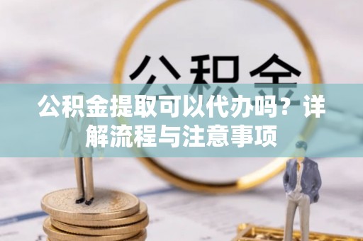 建水公积金提取可以代办吗？详解流程与注意事项