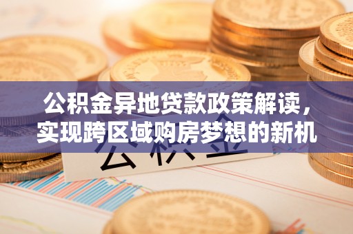 建水公积金异地贷款政策解读，实现跨区域购房梦想的新机遇