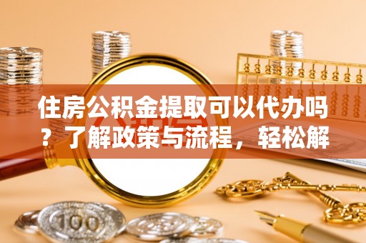 建水住房公积金提取可以代办吗？了解政策与流程，轻松解决疑惑