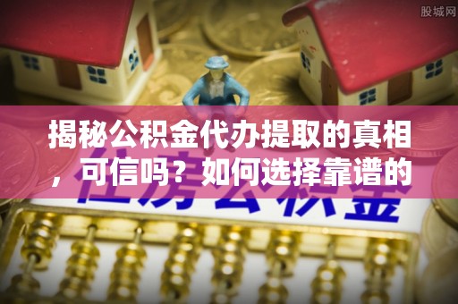 建水揭秘公积金代办提取的真相，可信吗？如何选择靠谱的服务商？