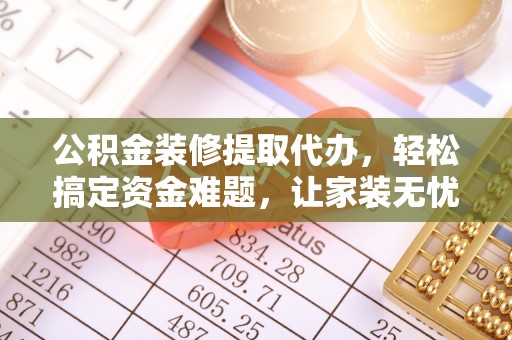 建水公积金装修提取代办，轻松搞定资金难题，让家装无忧
