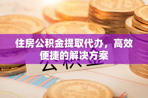 建水住房公积金提取代办，高效便捷的解决方案