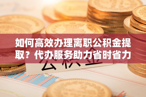 建水如何高效办理离职公积金提取？代办服务助力省时省力