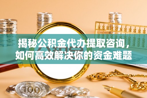 建水揭秘公积金代办提取咨询，如何高效解决你的资金难题