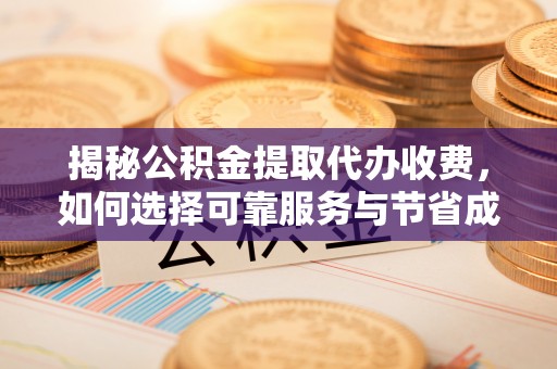 建水揭秘公积金提取代办收费，如何选择可靠服务与节省成本？