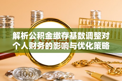 建水解析公积金缴存基数调整对个人财务的影响与优化策略
