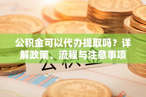 建水公积金可以代办提取吗？详解政策、流程与注意事项