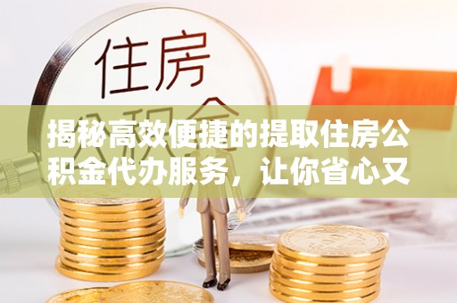 建水揭秘高效便捷的提取住房公积金代办服务，让你省心又省力