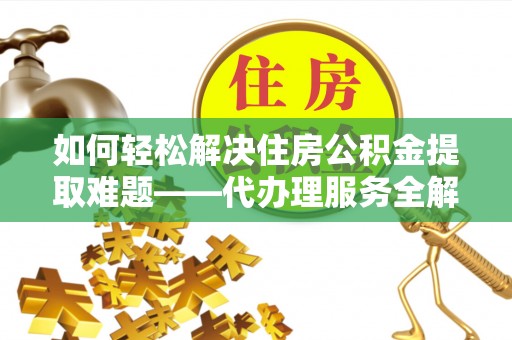 建水如何轻松解决住房公积金提取难题——代办理服务全解析