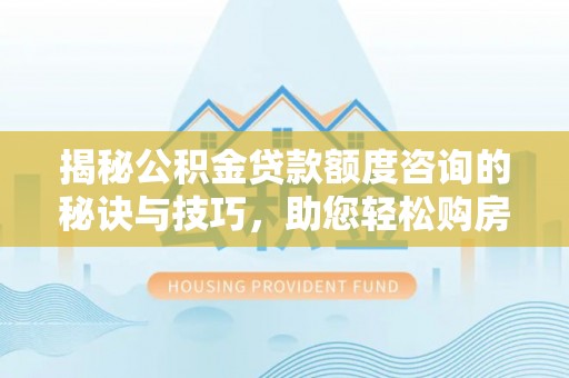 建水揭秘公积金贷款额度咨询的秘诀与技巧，助您轻松购房！