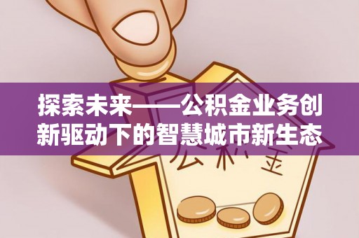 建水探索未来——公积金业务创新驱动下的智慧城市新生态