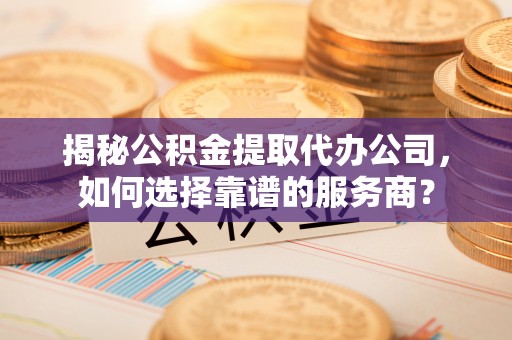 建水揭秘公积金提取代办公司，如何选择靠谱的服务商？