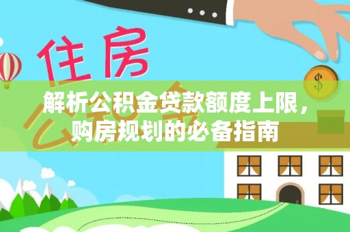 建水解析公积金贷款额度上限，购房规划的必备指南