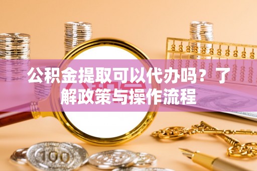 建水公积金提取可以代办吗？了解政策与操作流程