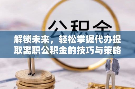 建水解锁未来，轻松掌握代办提取离职公积金的技巧与策略
