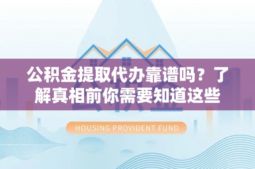 建水公积金提取代办靠谱吗？了解真相前你需要知道这些