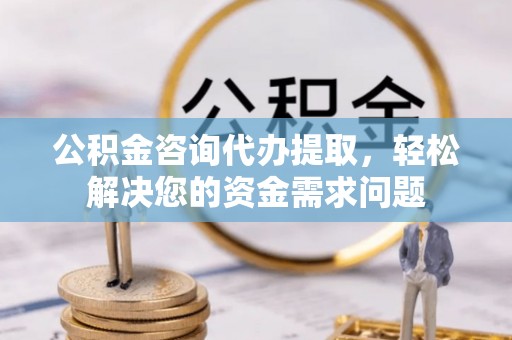 建水公积金咨询代办提取，轻松解决您的资金需求问题