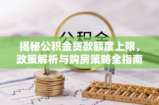 建水揭秘公积金贷款额度上限，政策解析与购房策略全指南