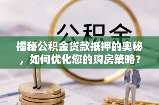 建水揭秘公积金贷款抵押的奥秘，如何优化您的购房策略？