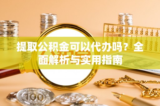 建水提取公积金可以代办吗？全面解析与实用指南