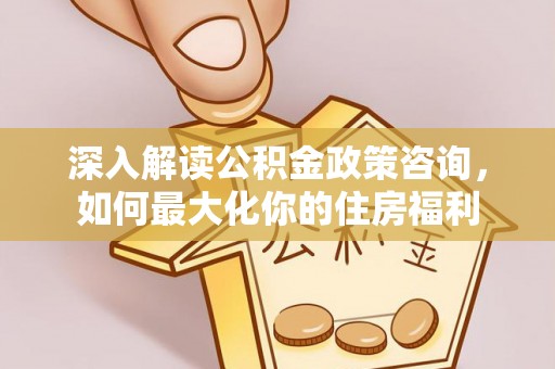 建水深入解读公积金政策咨询，如何最大化你的住房福利