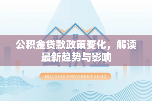 建水公积金贷款政策变化，解读最新趋势与影响