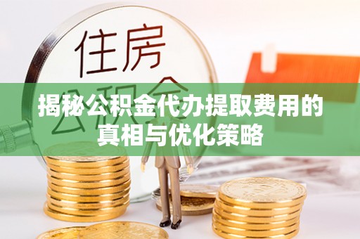 建水揭秘公积金代办提取费用的真相与优化策略