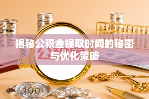 建水揭秘公积金提取时间的秘密与优化策略