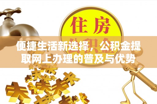 建水便捷生活新选择，公积金提取网上办理的普及与优势