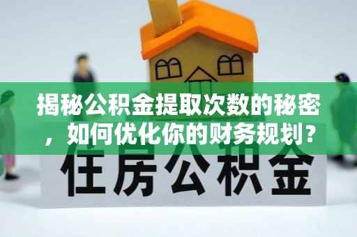 建水揭秘公积金提取次数的秘密，如何优化你的财务规划？