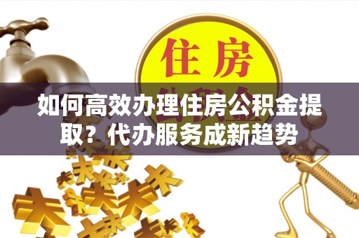 建水如何高效办理住房公积金提取？代办服务成新趋势