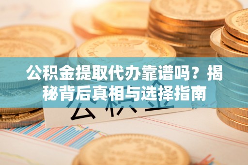 建水公积金提取代办靠谱吗？揭秘背后真相与选择指南