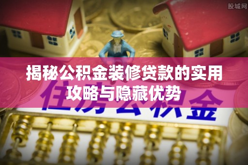 建水揭秘公积金装修贷款的实用攻略与隐藏优势