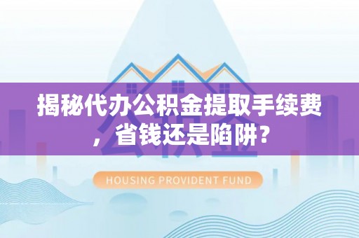 建水揭秘代办公积金提取手续费，省钱还是陷阱？