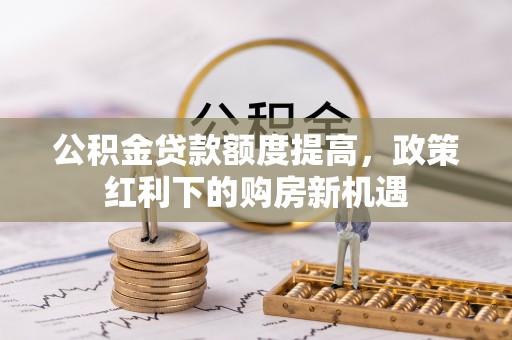 建水公积金贷款额度提高，政策红利下的购房新机遇