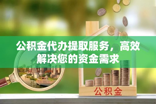 建水公积金代办提取服务，高效解决您的资金需求