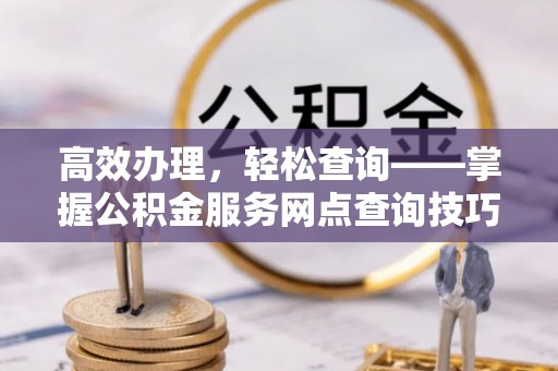 建水高效办理，轻松查询——掌握公积金服务网点查询技巧