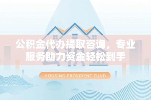 建水公积金代办提取咨询，专业服务助力资金轻松到手
