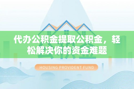 建水代办公积金提取公积金，轻松解决你的资金难题