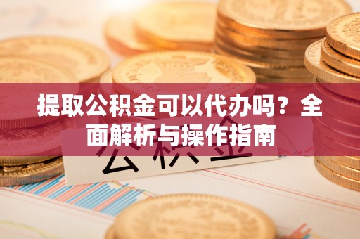 建水提取公积金可以代办吗？全面解析与操作指南