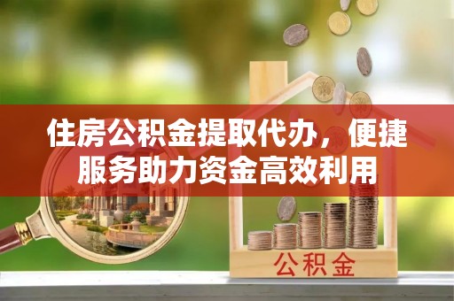 建水住房公积金提取代办，便捷服务助力资金高效利用